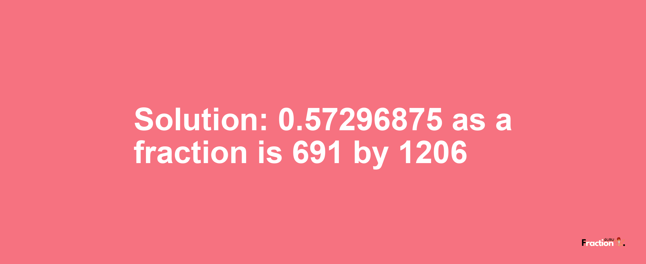 Solution:0.57296875 as a fraction is 691/1206